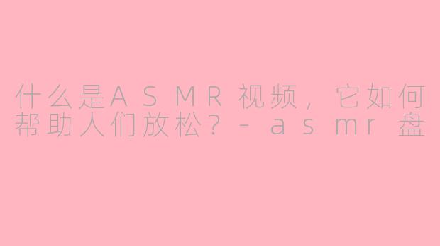 什么是ASMR视频，它如何帮助人们放松？-asmr盘