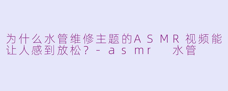 为什么水管维修主题的ASMR视频能让人感到放松？-asmr 水管
