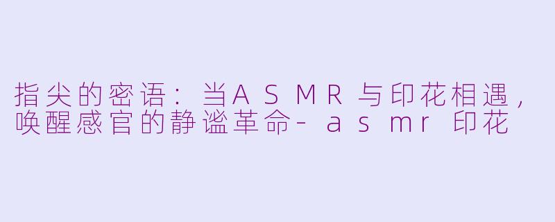指尖的密语：当ASMR与印花相遇，唤醒感官的静谧革命-asmr印花