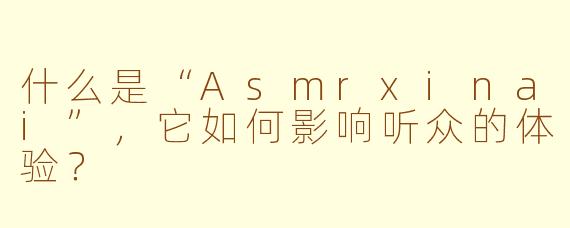 什么是“Asmrxinai”，它如何影响听众的体验？