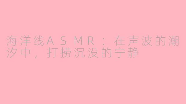 海洋线ASMR：在声波的潮汐中，打捞沉没的宁静