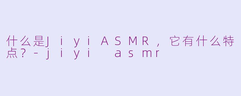 什么是JiyiASMR，它有什么特点？-jiyi asmr