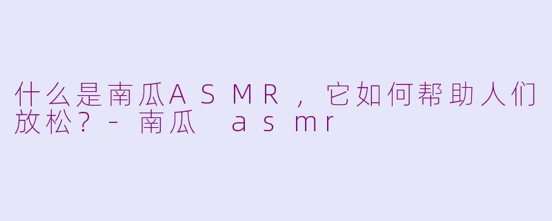 什么是南瓜ASMR，它如何帮助人们放松？-南瓜 asmr