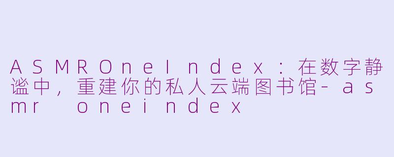 ASMROneIndex:在数字静谧中,重建你的私人云端图书馆-asmr oneindex