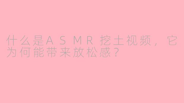 什么是ASMR挖土视频，它为何能带来放松感？