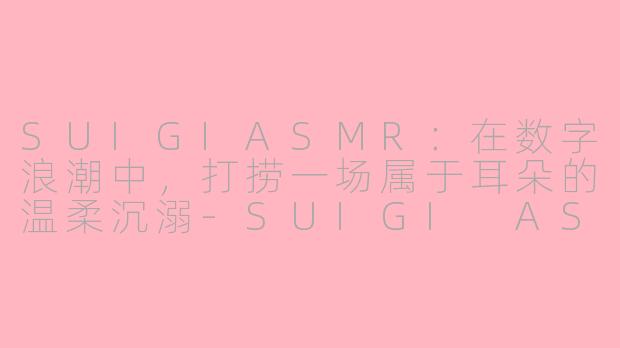 SUIGIASMR：在数字浪潮中，打捞一场属于耳朵的温柔沉溺-SUIGI ASMR