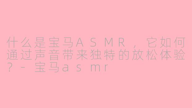 什么是宝马ASMR,它如何通过声音带来独特的放松体验?-宝马asmr