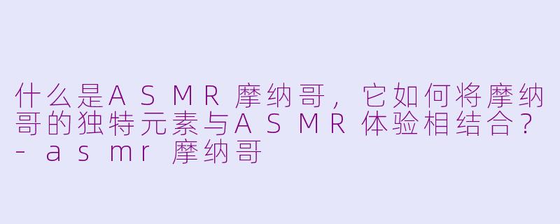 什么是ASMR摩纳哥,它如何将摩纳哥的独特元素与ASMR体验相结合?-asmr摩纳哥