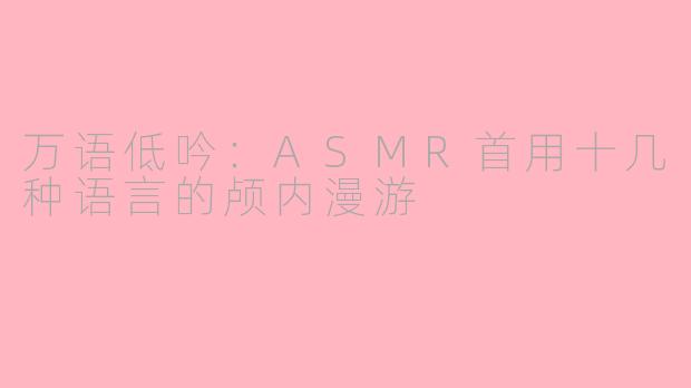 万语低吟:ASMR首用十几种语言的颅内漫游