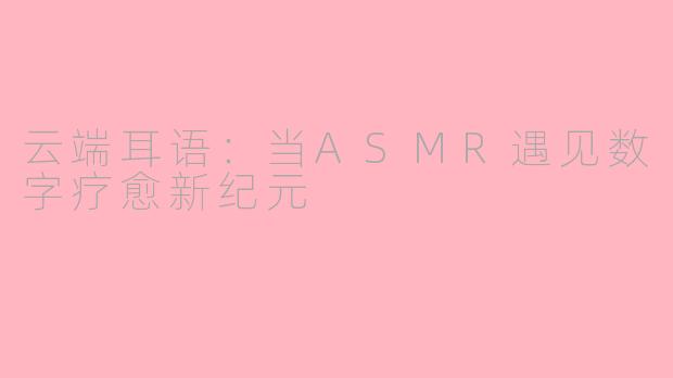 云端耳语：当ASMR遇见数字疗愈新纪元