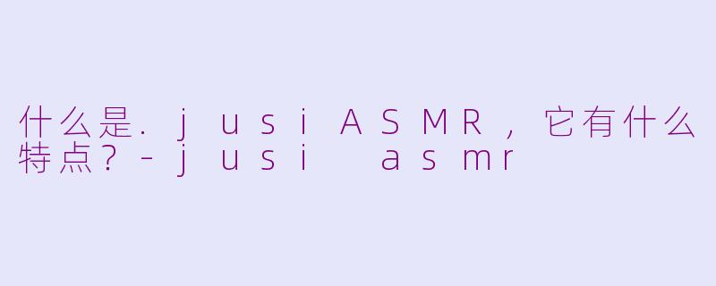 什么是.jusiASMR，它有什么特点？