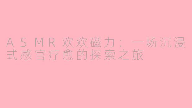 ASMR欢欢磁力:一场沉浸式感官疗愈的探索之旅