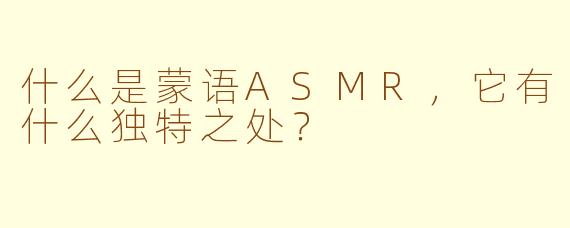 什么是蒙语ASMR,它有什么独特之处?