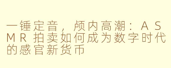 一锤定音，颅内高潮：ASMR拍卖如何成为数字时代的感官新货币