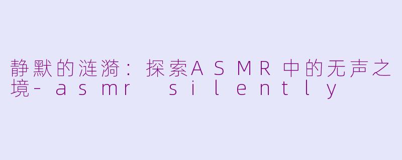 静默的涟漪:探索ASMR中的无声之境-asmr silently