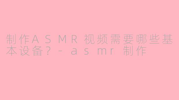 制作ASMR视频需要哪些基本设备？