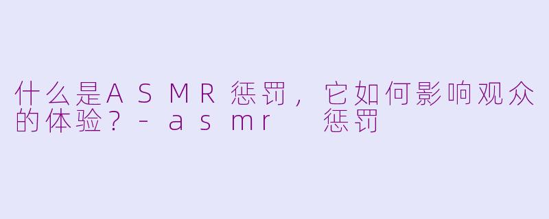 什么是ASMR惩罚,它如何影响观众的体验?-asmr 惩罚