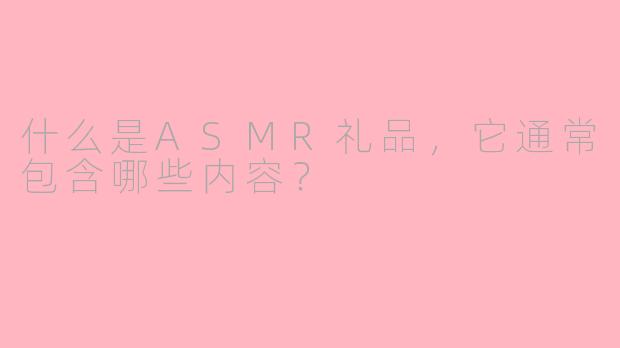什么是ASMR礼品，它通常包含哪些内容？