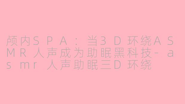 颅内SPA：当3D环绕ASMR人声成为助眠黑科技