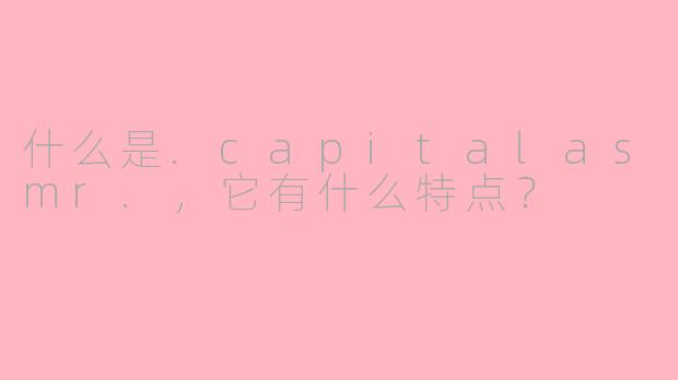 什么是.capitalasmr.，它有什么特点？