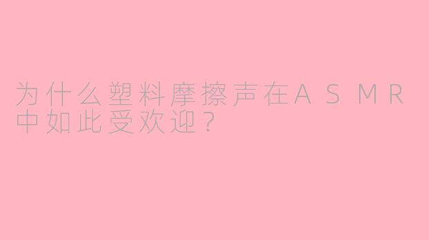 为什么塑料摩擦声在ASMR中如此受欢迎？