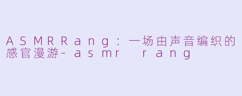 ASMRRang：一场由声音编织的感官漫游-asmr rang