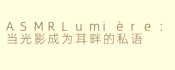 ASMRLumière:当光影成为耳畔的私语