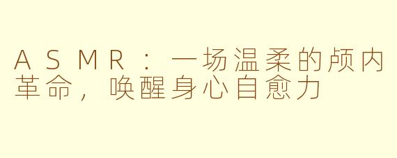 ASMR：一场温柔的颅内革命，唤醒身心自愈力