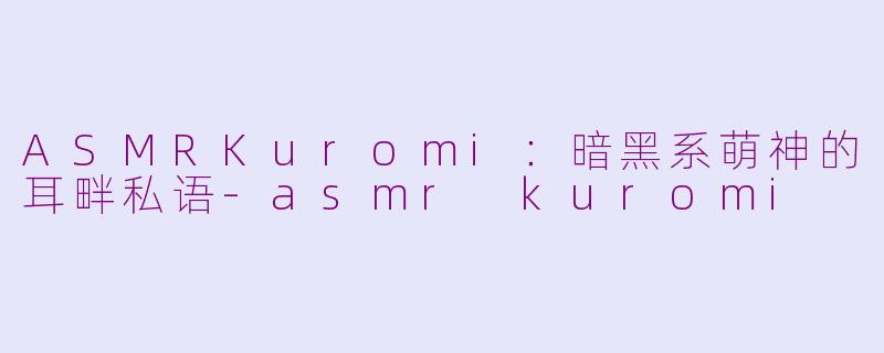 ASMRKuromi：暗黑系萌神的耳畔私语