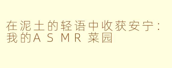 在泥土的轻语中收获安宁：我的ASMR菜园
