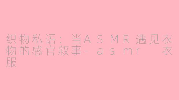 织物私语:当ASMR遇见衣物的感官叙事-asmr 衣服