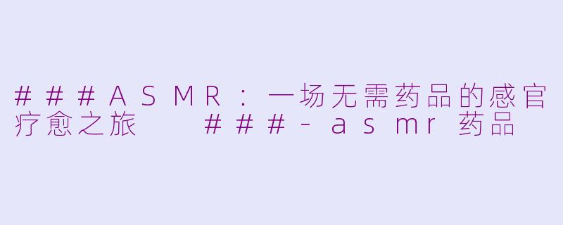 ###ASMR：一场无需药品的感官疗愈之旅

###-asmr药品