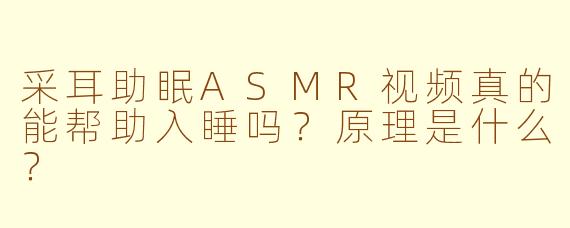 采耳助眠ASMR视频真的能帮助入睡吗？原理是什么？