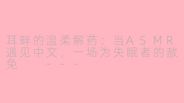 耳畔的温柔解药:当ASMR遇见中文,一场为失眠者的赦免
---