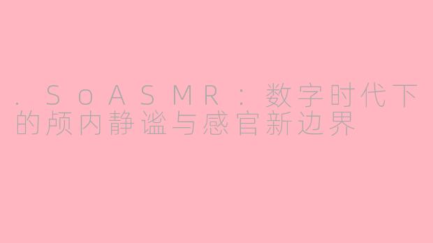 .SoASMR:数字时代下的颅内静谧与感官新边界