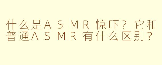 什么是ASMR惊吓？它和普通ASMR有什么区别？