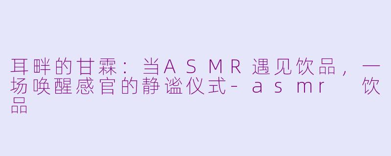 耳畔的甘霖：当ASMR遇见饮品，一场唤醒感官的静谧仪式-asmr 饮品