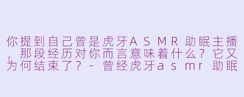 你提到自己曾是虎牙ASMR助眠主播,那段经历对你而言意味着什么?它又为何结束了?-曾经虎牙asmr助眠主播