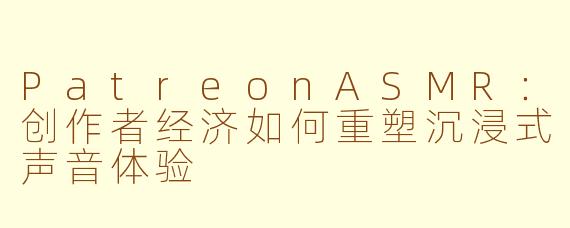 PatreonASMR：创作者经济如何重塑沉浸式声音体验