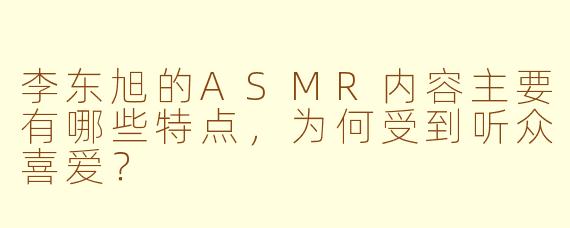 李东旭的ASMR内容主要有哪些特点,为何受到听众喜爱?