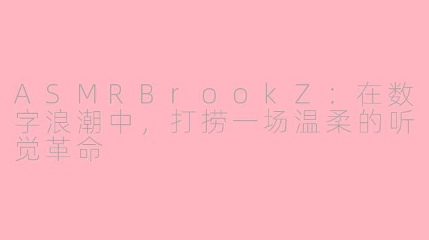 ASMRBrookZ：在数字浪潮中，打捞一场温柔的听觉革命