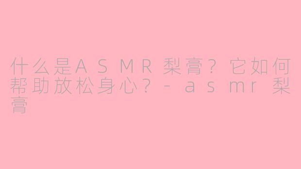 什么是ASMR梨膏？它如何帮助放松身心？-asmr梨膏