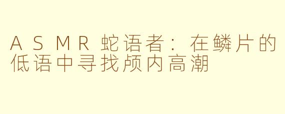 ASMR蛇语者：在鳞片的低语中寻找颅内高潮