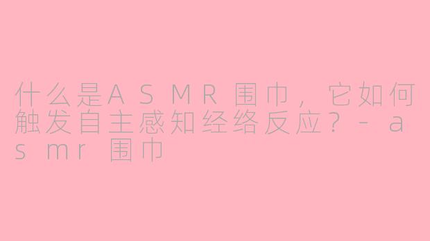 什么是ASMR围巾,它如何触发自主感知经络反应?-asmr围巾