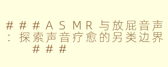 ###ASMR与放屁音声：探索声音疗愈的另类边界

###
