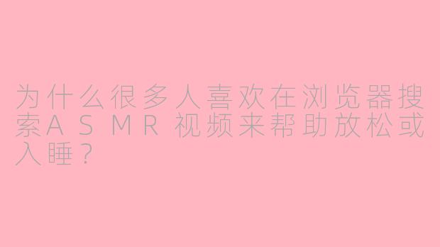 为什么很多人喜欢在浏览器搜索ASMR视频来帮助放松或入睡?