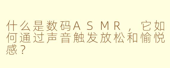 什么是数码ASMR，它如何通过声音触发放松和愉悦感？