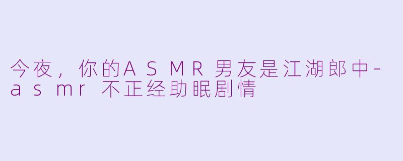 今夜，你的ASMR男友是江湖郎中-asmr不正经助眠剧情