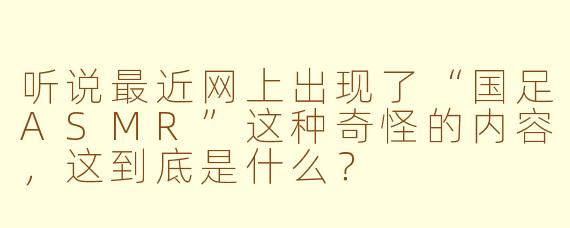 听说最近网上出现了“国足ASMR”这种奇怪的内容，这到底是什么？