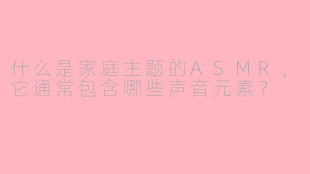 什么是家庭主题的ASMR,它通常包含哪些声音元素?